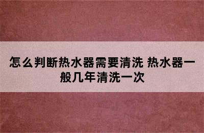 怎么判断热水器需要清洗 热水器一般几年清洗一次